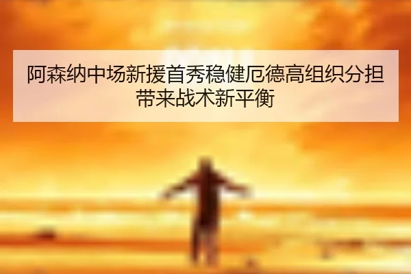 阿森纳中场新援首秀稳健厄德高组织分担带来战术新平衡